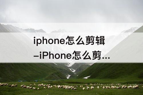 iphone怎么剪辑-iPhone怎么剪辑视频倍速