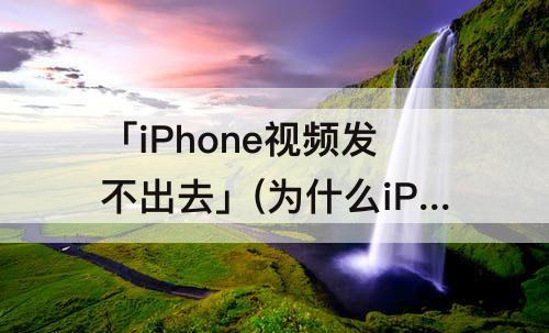 「iPhone视频发不出去」(为什么iPhone视频发不出去)