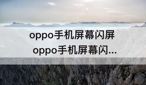 oppo手机屏幕闪屏 oppo手机屏幕闪屏问题怎么解决