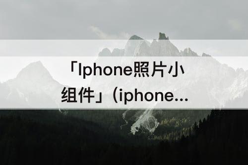 「Iphone照片小组件」(iphone照片小组件怎么设置照片视频)