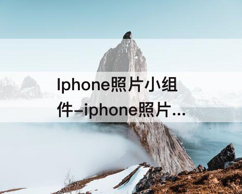 Iphone照片小组件-iphone照片小组件怎么添加照片