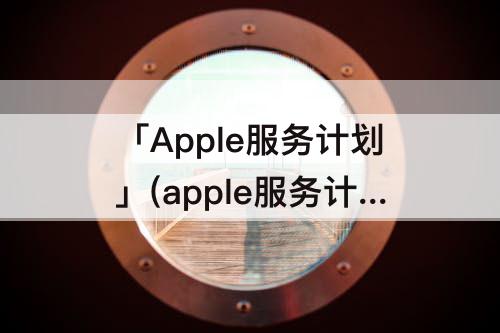 「Apple服务计划」(apple服务计划怎么退)