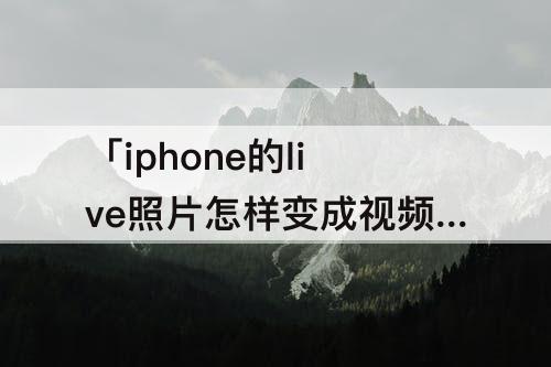 「iphone的live照片怎样变成视频」(iphone的live照片怎样变成视频了)