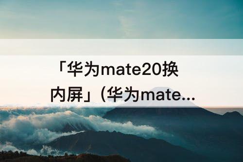 「华为mate20换内屏」(华为mate20换内屏多少钱?)