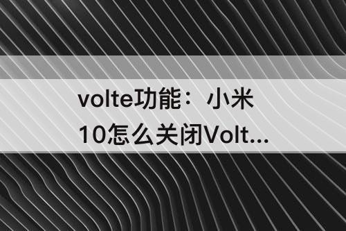 volte功能：小米10怎么关闭Volte功能