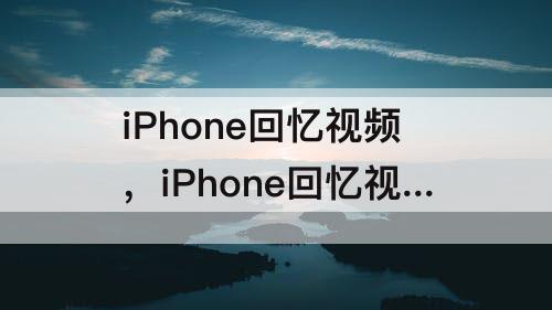 iPhone回忆视频，iPhone回忆视频只能时间顺序