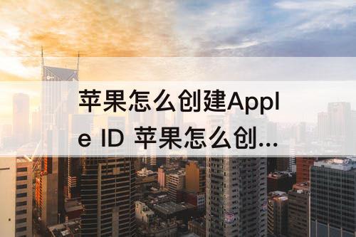 苹果怎么创建Apple ID 苹果怎么创建apple id怎么填写