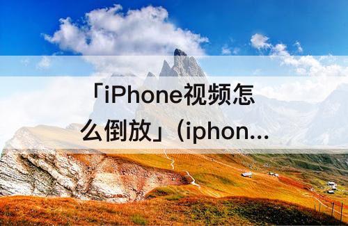 「iPhone视频怎么倒放」(iphone视频怎么倒放?)