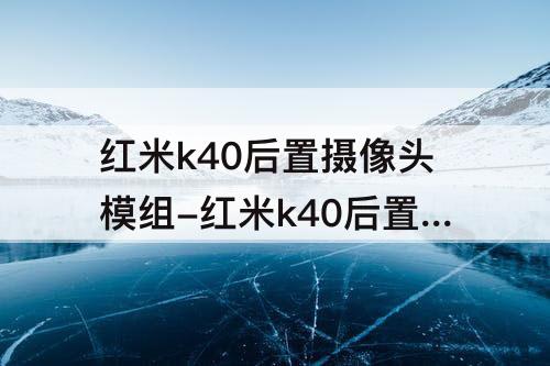 红米k40后置摄像头模组-红米k40后置摄像头模组详解