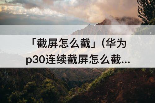 「截屏怎么截」(华为p30连续截屏怎么截的)