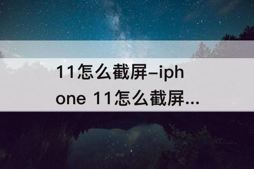 11怎么截屏-iphone 11怎么截屏啊