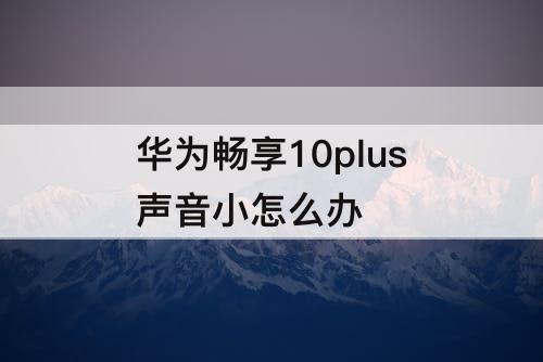 华为畅享10plus声音小怎么办