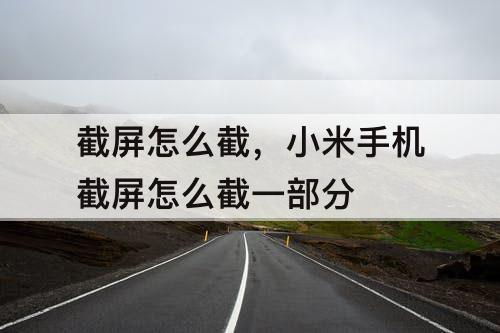 截屏怎么截，小米手机截屏怎么截一部分