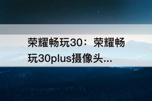 荣耀畅玩30：荣耀畅玩30plus摄像头参数