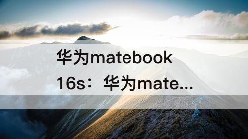 华为matebook16s：华为matebook16s值得买吗