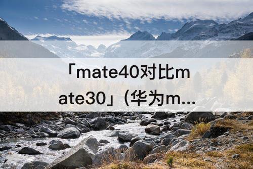 「mate40对比mate30」(华为mate40对比mate30por)