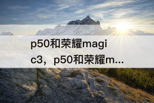 p50和荣耀magic3，p50和荣耀magic3哪个好