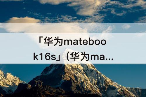 「华为matebook16s」(华为matebook16s配置怎么样)