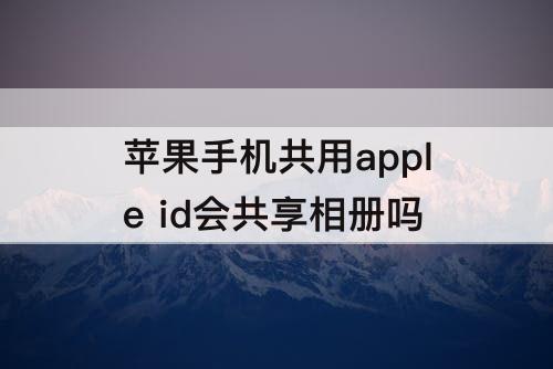 苹果手机共用apple id会共享相册吗