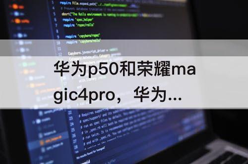 华为p50和荣耀magic4pro，华为p50和荣耀magic4pro哪个好