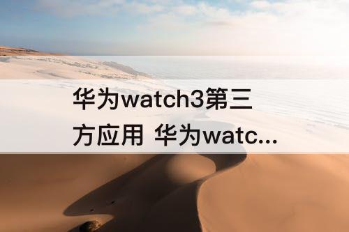 华为watch3第三方应用 华为watch3第三方应用安装