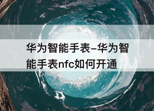 华为智能手表-华为智能手表nfc如何开通