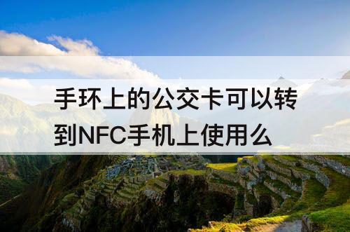 手环上的公交卡可以转到NFC手机上使用么