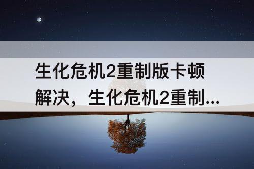 生化危机2重制版卡顿解决，生化危机2重制版卡顿解决方法