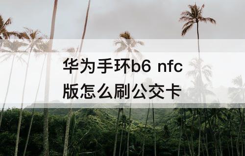 华为手环b6 nfc版怎么刷公交卡