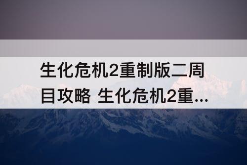 生化危机2重制版二周目攻略 生化危机2重制版二周目攻略图文