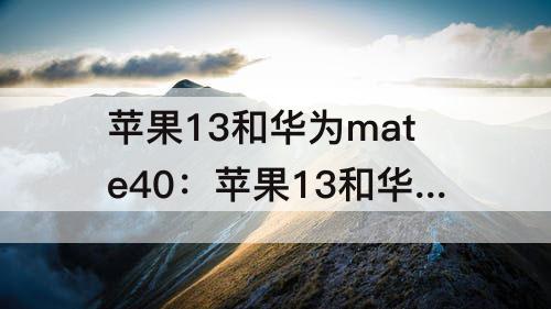 苹果13和华为mate40：苹果13和华为mate40pro哪个拍照好