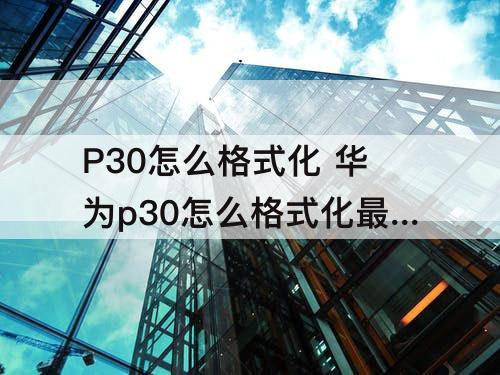 P30怎么格式化 华为p30怎么格式化最干净