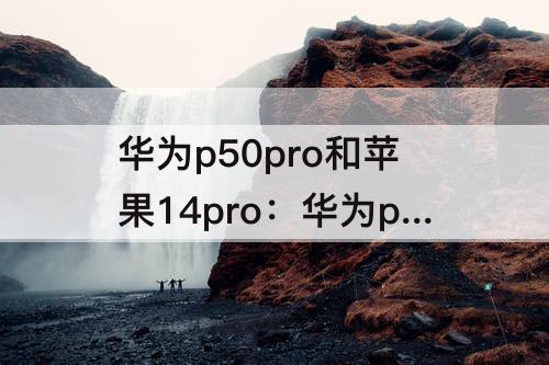 华为p50pro和苹果14pro：华为p50pro和苹果14promax拍照