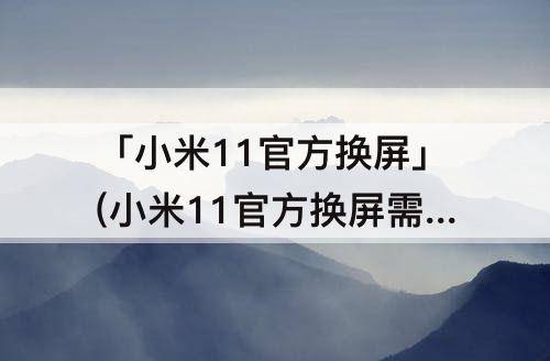 「小米11官方换屏」(小米11官方换屏需要手工费吗)