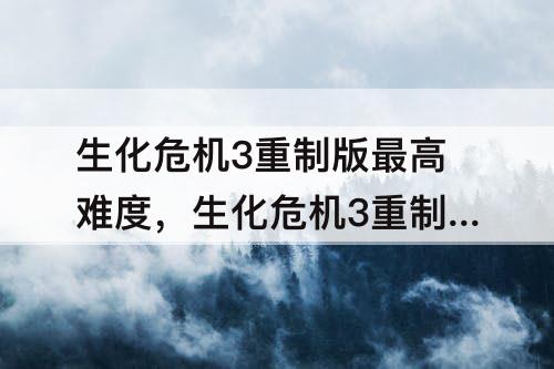 生化危机3重制版最高难度，生化危机3重制版最高难度是什么