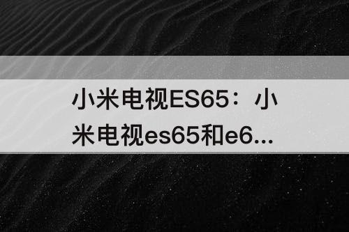 小米电视ES65：小米电视es65和e65s的区别