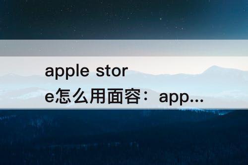 apple store怎么用面容：apple store怎么用面容下载