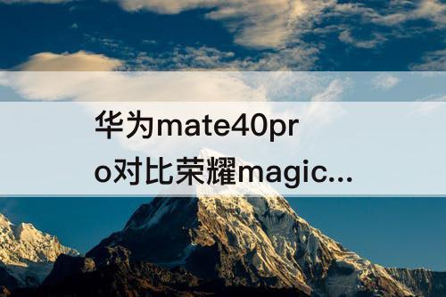 华为mate40pro对比荣耀magic3pro那个好