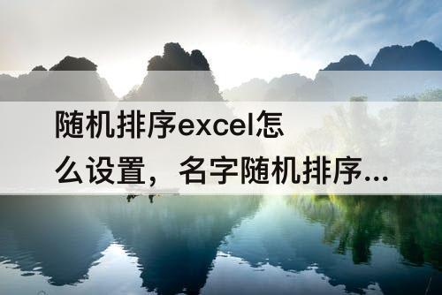 随机排序excel怎么设置，名字随机排序excel怎么设置