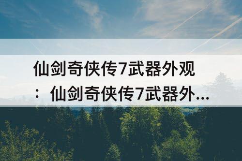 仙剑奇侠传7武器外观：仙剑奇侠传7武器外观怎么解锁