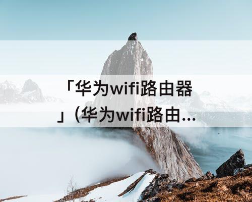 「华为wifi路由器」(华为wifi路由器设置)