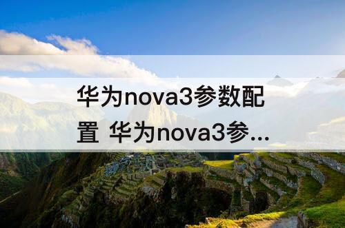 华为nova3参数配置 华为nova3参数配置详情