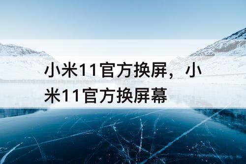 小米11官方换屏，小米11官方换屏幕