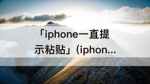 「iphone一直提示粘贴」(iphone一直提示粘贴至)