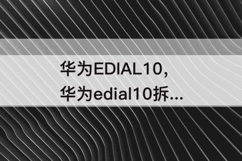 华为EDIAL10，华为edial10拆机视频